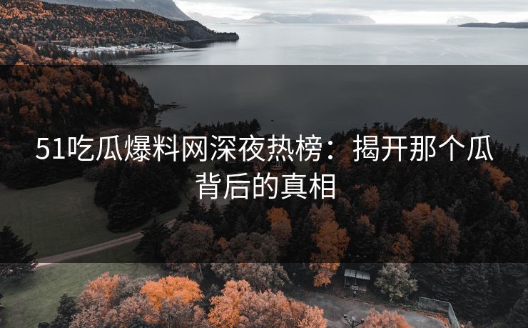 51吃瓜爆料网深夜热榜：揭开那个瓜背后的真相