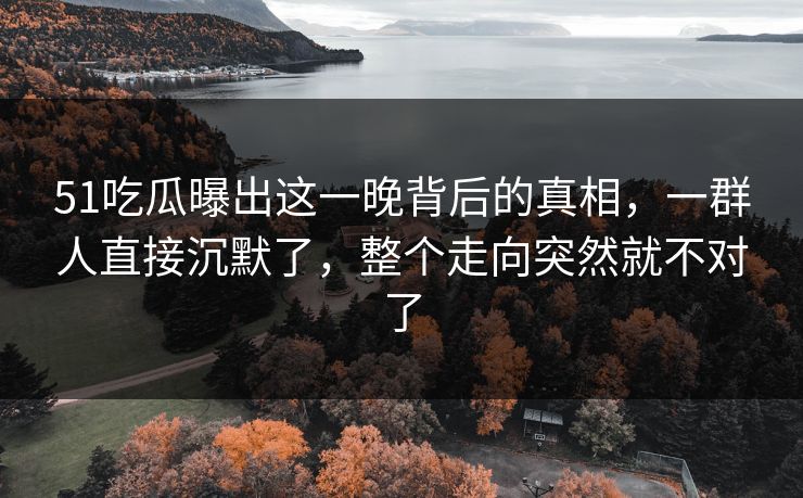 51吃瓜曝出这一晚背后的真相，一群人直接沉默了，整个走向突然就不对了