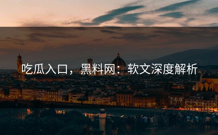 吃瓜入口，黑料网：软文深度解析
