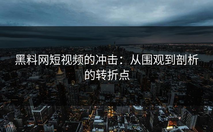 黑料网短视频的冲击：从围观到剖析的转折点