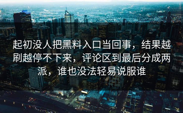 起初没人把黑料入口当回事，结果越刷越停不下来，评论区到最后分成两派，谁也没法轻易说服谁