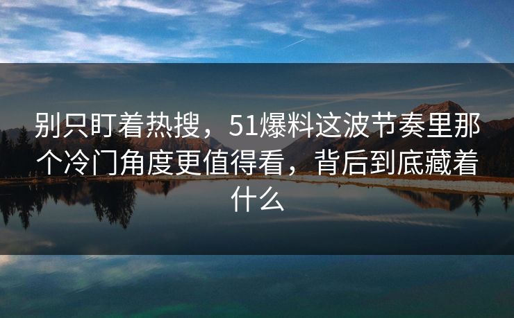 别只盯着热搜,51爆料这波节奏里那个冷门角度更值得看,背后到底藏着什么 别只盯着热搜,51爆料这波节奏里那个冷门角度更值得看,背后到底藏着什么