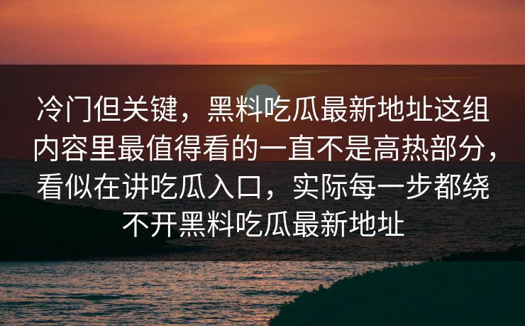 冷门但关键，黑料吃瓜最新地址这组内容里最值得看的一直不是高热部分，看似在讲吃瓜入口，实际每一步都绕不开黑料吃瓜最新地址