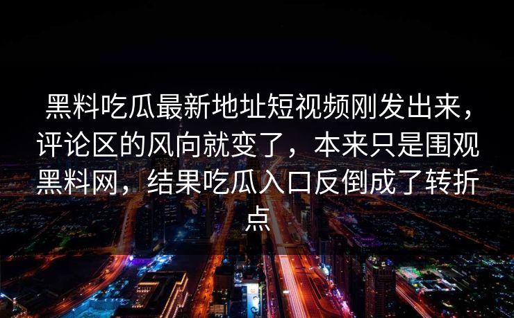 黑料吃瓜最新地址短视频刚发出来，评论区的风向就变了，本来只是围观黑料网，结果吃瓜入口反倒成了转折点