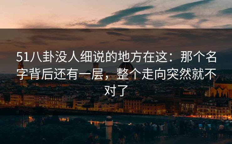 51八卦没人细说的地方在这：那个名字背后还有一层，整个走向突然就不对了