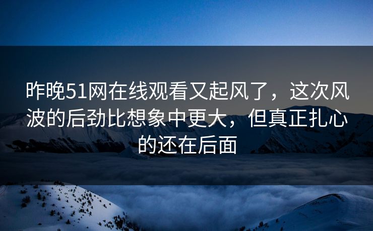 昨晚51网在线观看又起风了，这次风波的后劲比想象中更大，但真正扎心的还在后面