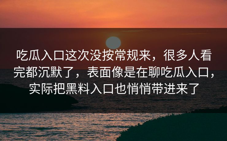 吃瓜入口这次没按常规来，很多人看完都沉默了，表面像是在聊吃瓜入口，实际把黑料入口也悄悄带进来了
