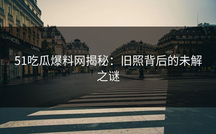 51吃瓜爆料网揭秘：旧照背后的未解之谜