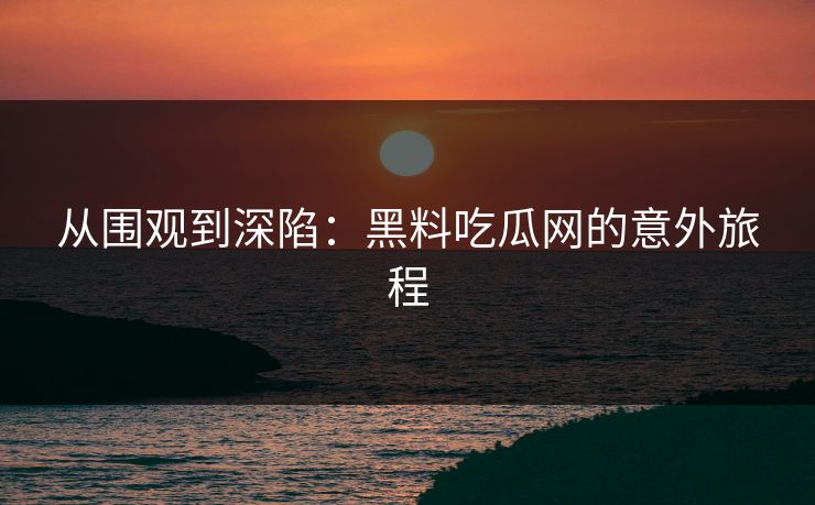 从围观到深陷：黑料吃瓜网的意外旅程