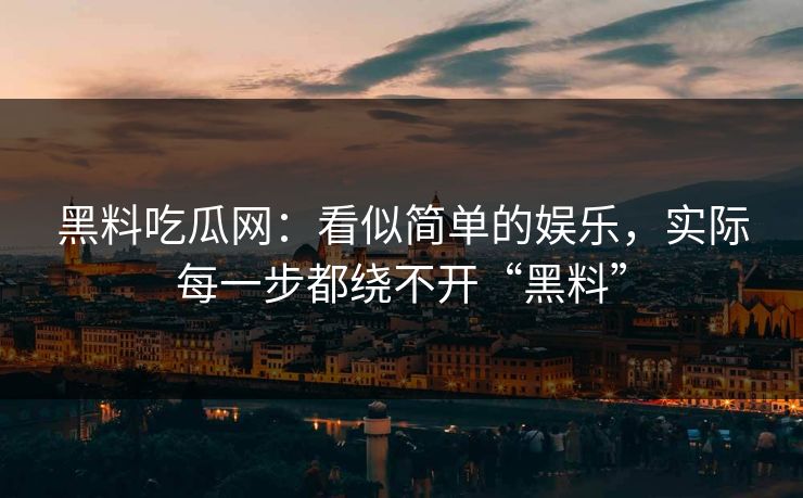 黑料吃瓜网：看似简单的娱乐，实际每一步都绕不开“黑料”