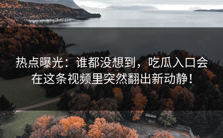 热点曝光:谁都没想到,吃瓜入口会在这条视频里突然翻出新动静!